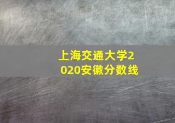 上海交通大学2020安徽分数线