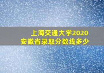 上海交通大学2020安徽省录取分数线多少