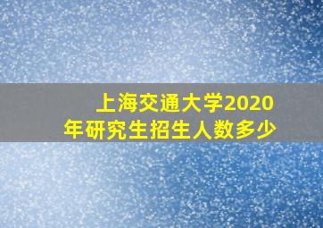 上海交通大学2020年研究生招生人数多少