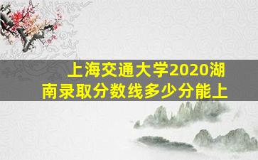 上海交通大学2020湖南录取分数线多少分能上