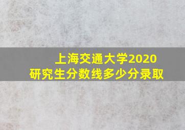 上海交通大学2020研究生分数线多少分录取