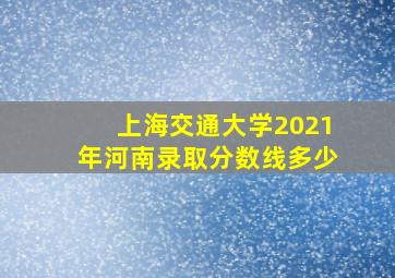 上海交通大学2021年河南录取分数线多少