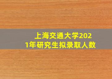 上海交通大学2021年研究生拟录取人数