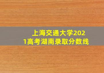 上海交通大学2021高考湖南录取分数线