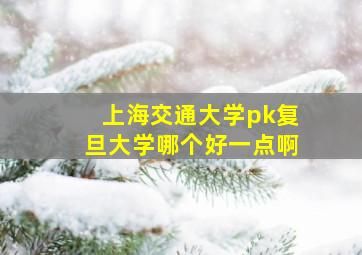 上海交通大学pk复旦大学哪个好一点啊