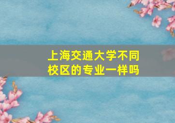 上海交通大学不同校区的专业一样吗