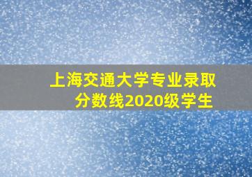 上海交通大学专业录取分数线2020级学生