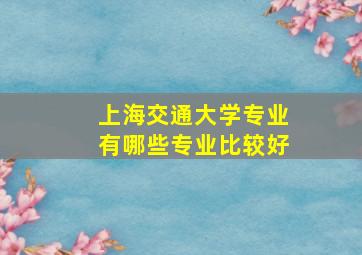 上海交通大学专业有哪些专业比较好