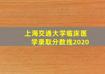 上海交通大学临床医学录取分数线2020