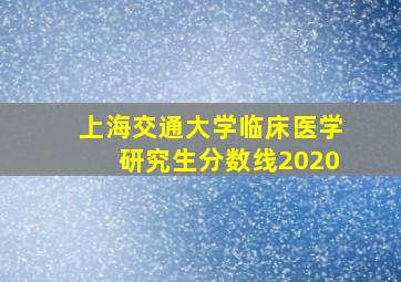 上海交通大学临床医学研究生分数线2020