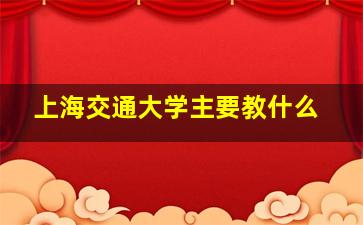 上海交通大学主要教什么