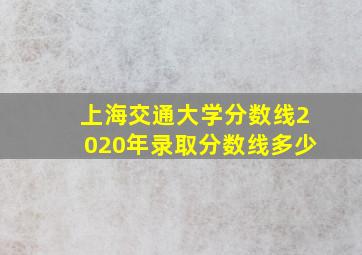 上海交通大学分数线2020年录取分数线多少