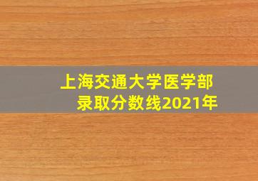 上海交通大学医学部录取分数线2021年