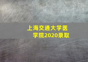 上海交通大学医学院2020录取