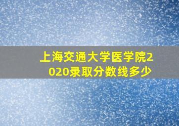 上海交通大学医学院2020录取分数线多少