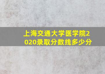 上海交通大学医学院2020录取分数线多少分