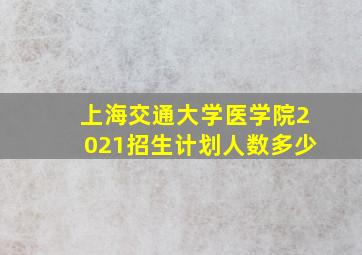 上海交通大学医学院2021招生计划人数多少