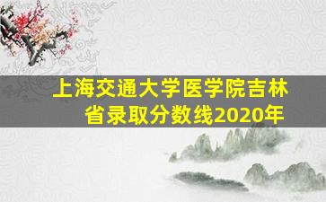 上海交通大学医学院吉林省录取分数线2020年