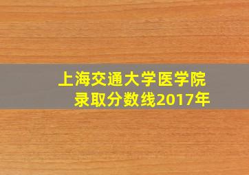 上海交通大学医学院录取分数线2017年