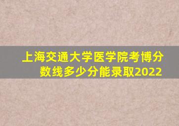 上海交通大学医学院考博分数线多少分能录取2022