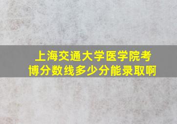 上海交通大学医学院考博分数线多少分能录取啊