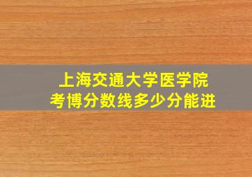 上海交通大学医学院考博分数线多少分能进