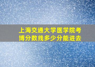 上海交通大学医学院考博分数线多少分能进去