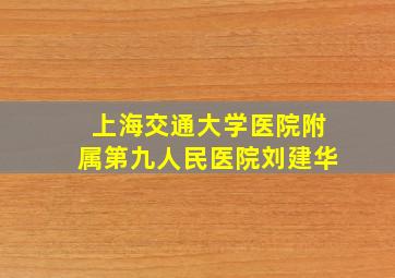 上海交通大学医院附属第九人民医院刘建华