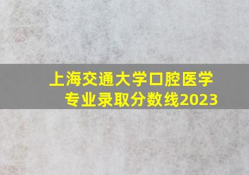 上海交通大学口腔医学专业录取分数线2023