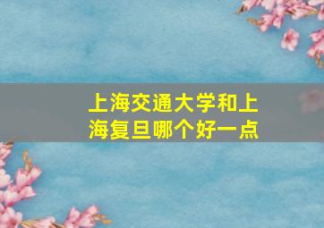 上海交通大学和上海复旦哪个好一点