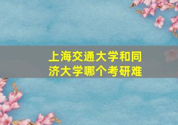 上海交通大学和同济大学哪个考研难