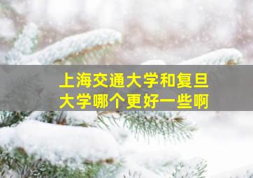 上海交通大学和复旦大学哪个更好一些啊