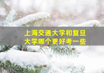 上海交通大学和复旦大学哪个更好考一些