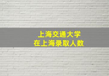 上海交通大学在上海录取人数