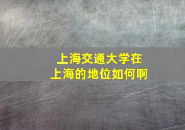 上海交通大学在上海的地位如何啊