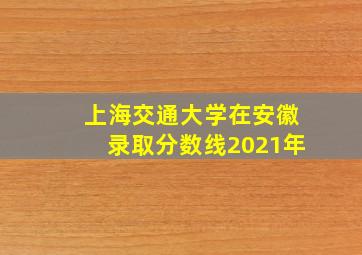 上海交通大学在安徽录取分数线2021年