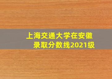 上海交通大学在安徽录取分数线2021级