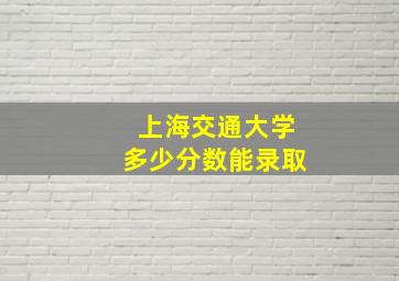 上海交通大学多少分数能录取