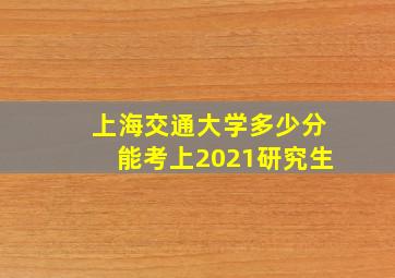 上海交通大学多少分能考上2021研究生