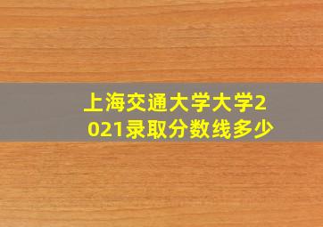 上海交通大学大学2021录取分数线多少