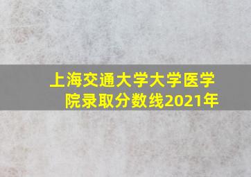 上海交通大学大学医学院录取分数线2021年