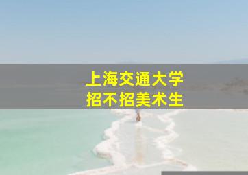 上海交通大学招不招美术生