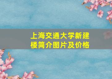 上海交通大学新建楼简介图片及价格