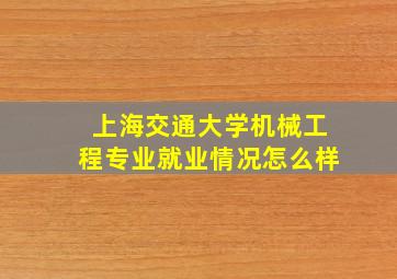 上海交通大学机械工程专业就业情况怎么样