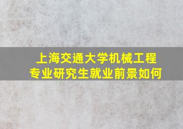 上海交通大学机械工程专业研究生就业前景如何