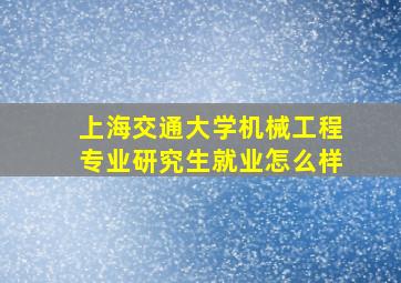 上海交通大学机械工程专业研究生就业怎么样