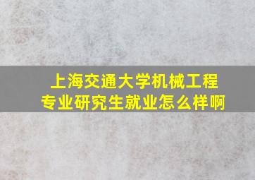 上海交通大学机械工程专业研究生就业怎么样啊