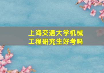 上海交通大学机械工程研究生好考吗