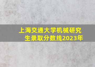 上海交通大学机械研究生录取分数线2023年