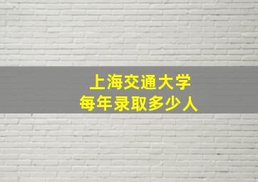 上海交通大学每年录取多少人